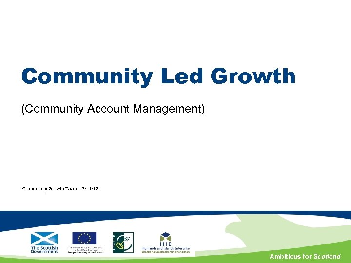 Community Led Growth (Community Account Management) Community Growth Team 13/11/12 Ambitious for Scotland 