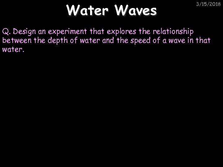 Water Waves 3/15/2018 Q. Design an experiment that explores the relationship between the depth