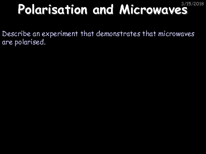 Polarisation and Microwaves 3/15/2018 Describe an experiment that demonstrates that microwaves are polarised. 