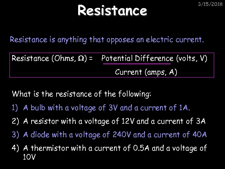 Resistance 3/15/2018 Resistance is anything that opposes an electric current. Resistance (Ohms, ) =