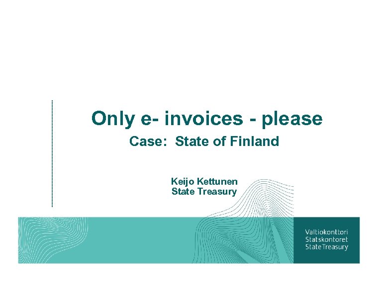 Only e- invoices - please Case: State of Finland Keijo Kettunen State Treasury 