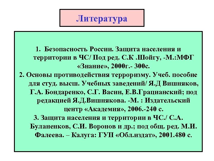 Литература 1. Безопасность России. Защита населения и территории в ЧС/ Под ред. С. К.