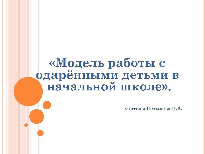 «Модель работы с одарёнными детьми в начальной школе» . : учитель: Нетылева И.