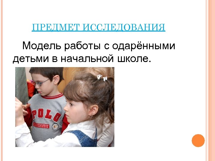 ПРЕДМЕТ ИССЛЕДОВАНИЯ Модель работы с одарёнными детьми в начальной школе. 