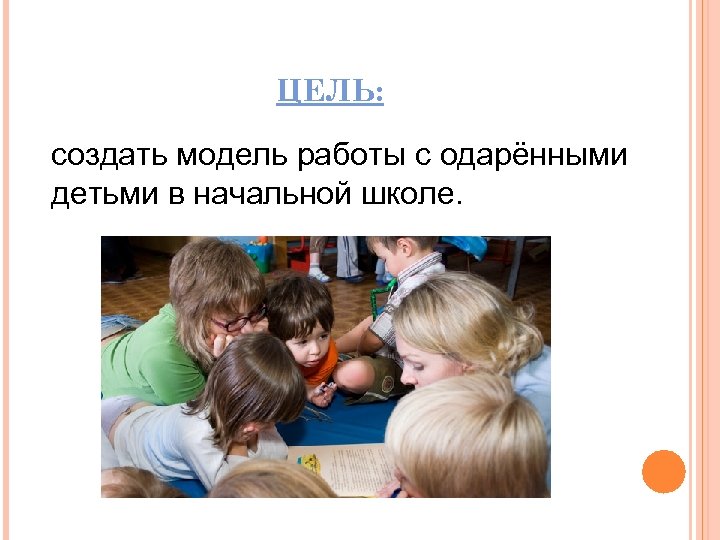 ЦЕЛЬ: создать модель работы с одарёнными детьми в начальной школе. 