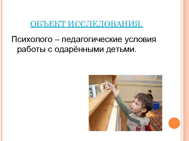 ОБЪЕКТ ИССЛЕДОВАНИЯ. Психолого – педагогические условия работы с одарёнными детьми. 