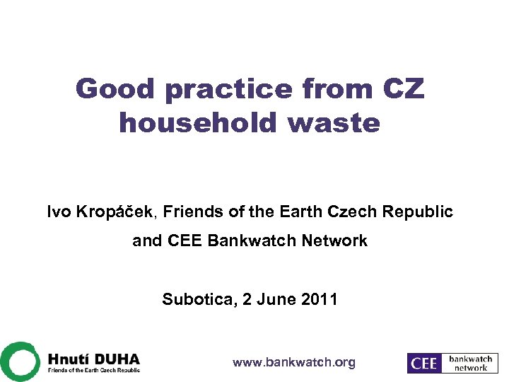 Good practice from CZ household waste Ivo Kropáček, Friends of the Earth Czech Republic