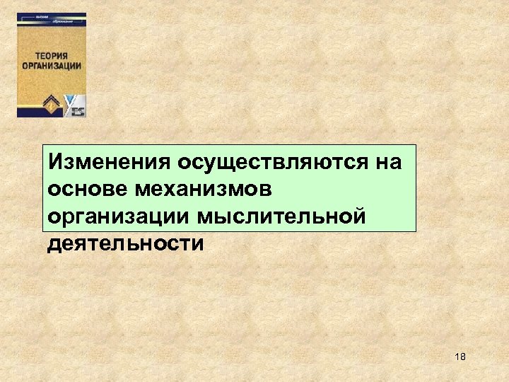 Изменения осуществляются на основе механизмов организации мыслительной деятельности 18 