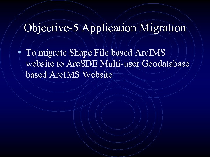 Objective-5 Application Migration • To migrate Shape File based Arc. IMS website to Arc.