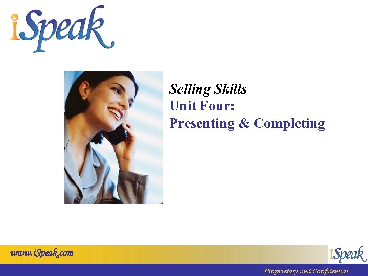 Selling Skills Unit Four: Presenting & Completing www. i. Speak. com Proprietary and Confidential