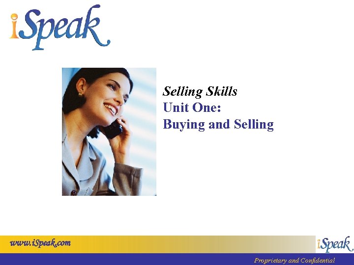Selling Skills Unit One: Buying and Selling www. i. Speak. com Proprietary and Confidential