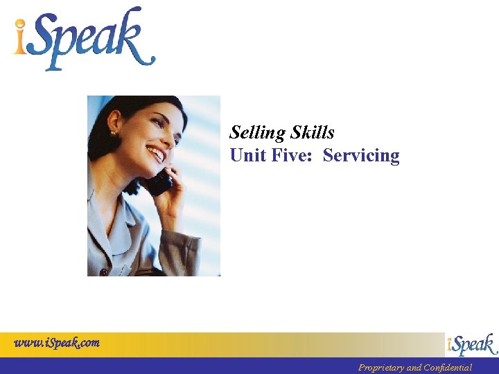 Selling Skills Unit Five: Servicing www. i. Speak. com Proprietary and Confidential 
