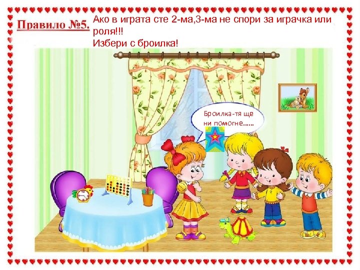 Ако в играта сте 2 -ма, 3 -ма не спори за играчка или роля!!!