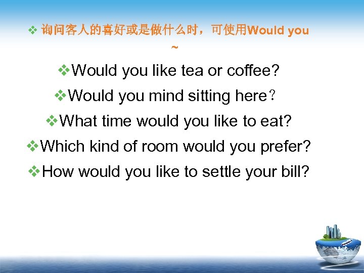 v 询问客人的喜好或是做什么时，可使用Would you ~ v. Would you like tea or coffee? v. Would you