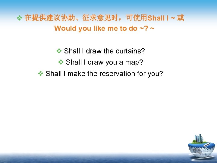 v 在提供建议协助、征求意见时，可使用Shall I ~ 或 Would you like me to do ~? ~ v