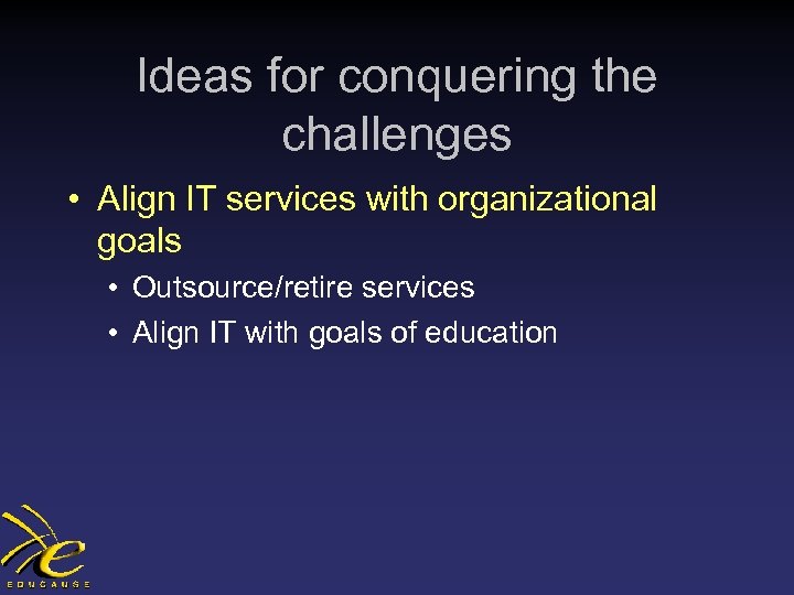 Ideas for conquering the challenges • Align IT services with organizational goals • Outsource/retire