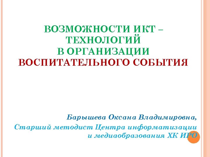 ВОЗМОЖНОСТИ ИКТ – ТЕХНОЛОГИЙ В ОРГАНИЗАЦИИ ВОСПИТАТЕЛЬНОГО СОБЫТИЯ Барышева Оксана Владимировна, Старший методист Центра