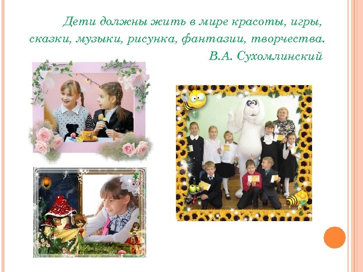 Дети должны жить в мире красоты, игры, сказки, музыки, рисунка, фантазии, творчества. В. А.