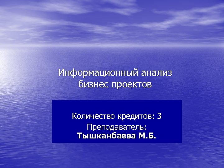 Информационный анализ бизнес проектов Количество кредитов: 3 Преподаватель: Тышканбаева М. Б. 