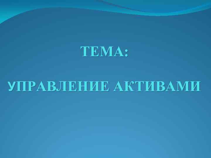 ТЕМА: УПРАВЛЕНИЕ АКТИВАМИ 