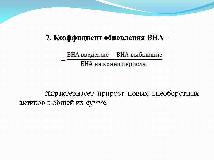 7. Коэффициент обновления ВНА= = Характеризует прирост новых внеоборотных активов в общей их сумме