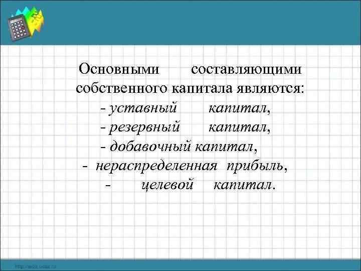 Основными составляющими собственного капитала являются: - уставный капитал, - резервный капитал, - добавочный капитал,