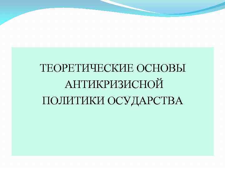 ТЕОРЕТИЧЕСКИЕ ОСНОВЫ АНТИКРИЗИСНОЙ ПОЛИТИКИ ОСУДАРСТВА 