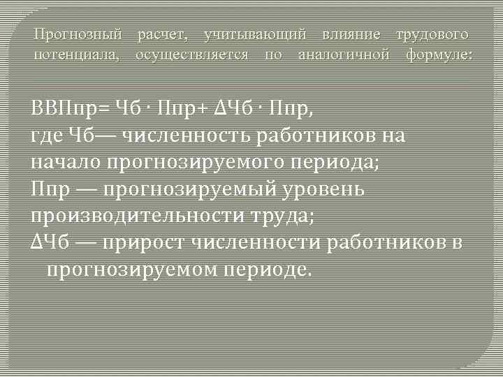 Прогнозный расчет, учитывающий влияние трудового потенциала, осуществляется по аналогичной формуле: ВВПпр= Чб ∙ Ппр+