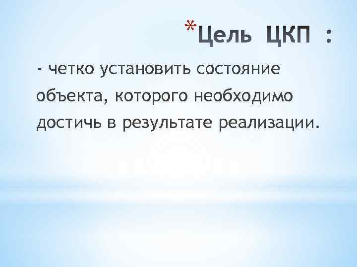 * - четко установить состояние объекта, которого необходимо достичь в результате реализации. 