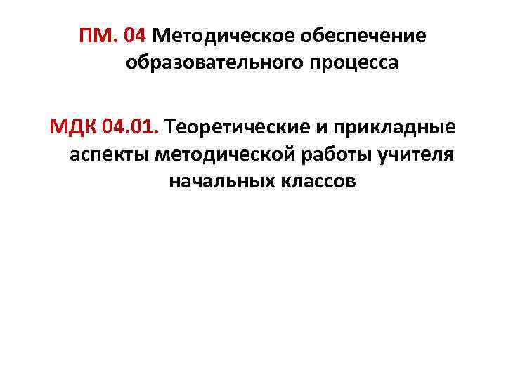 ПМ. 04 Методическое обеспечение образовательного процесса МДК 04. 01. Теоретические и прикладные аспекты методической