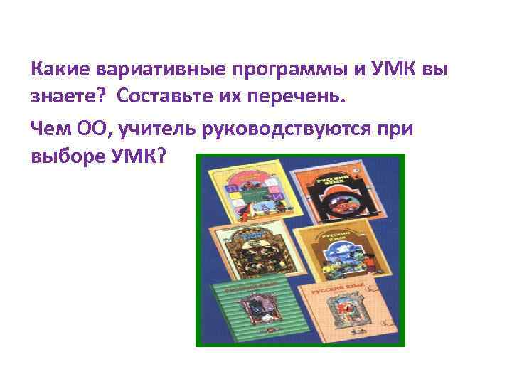 Какие вариативные программы и УМК вы знаете? Составьте их перечень. Чем ОО, учитель руководствуются