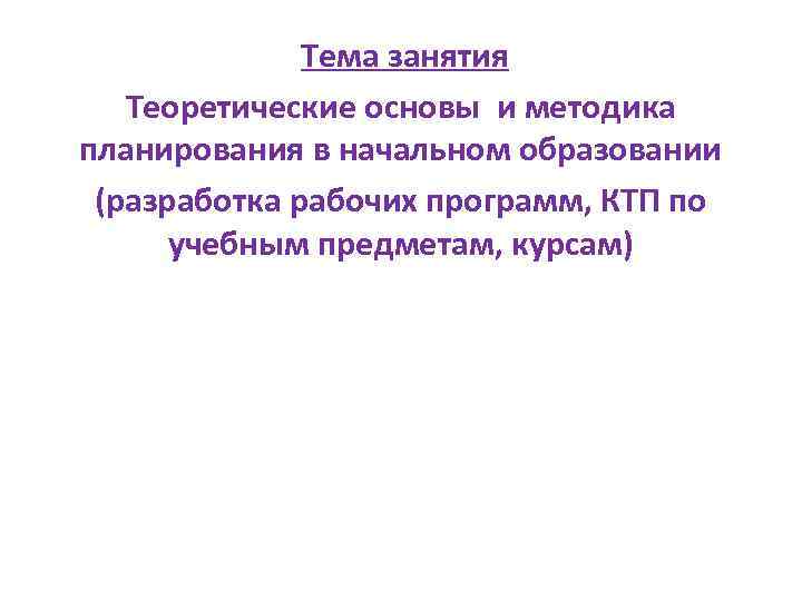  Тема занятия Теоретические основы и методика планирования в начальном образовании (разработка рабочих программ,