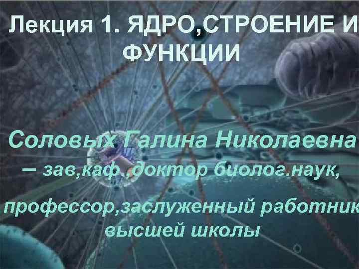 Лекция 1. ЯДРО, СТРОЕНИЕ И ФУНКЦИИ Соловых Галина Николаевна – зав, каф. , доктор