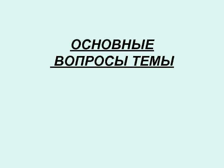 ОСНОВНЫЕ ВОПРОСЫ ТЕМЫ 