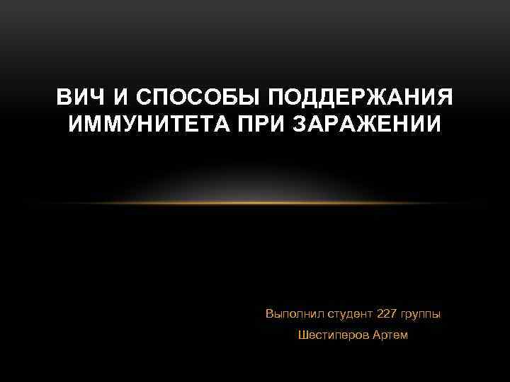 ВИЧ И СПОСОБЫ ПОДДЕРЖАНИЯ ИММУНИТЕТА ПРИ ЗАРАЖЕНИИ Выполнил студент 227 группы Шестиперов Артем 