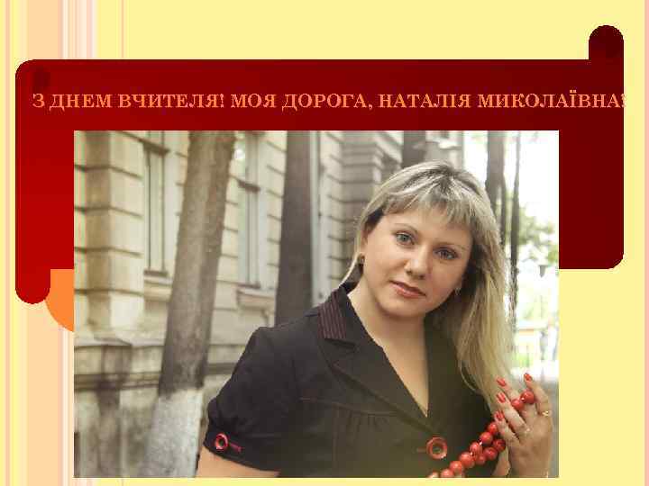 З ДНЕМ ВЧИТЕЛЯ! МОЯ ДОРОГА, НАТАЛІЯ МИКОЛАЇВНА! 