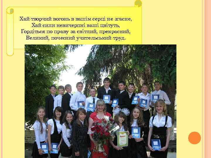 Хай творчий вогонь в вашiм серцi не згасне, Хай сили невичерпнi вашi цвiтуть, Гордiться