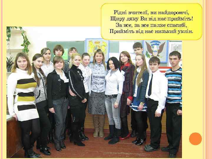 Рiднi вчителї, ви найдорожчi, Щиру дяку Ви вiд нас приймiть! За все, за все