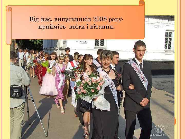 Від нас, випускників 2008 рокуприйміть квіти і вітання. 