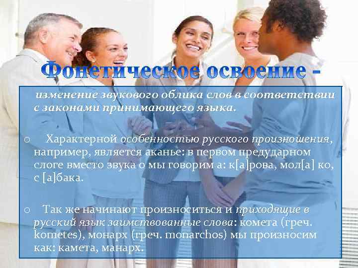 изменение звукового облика слов в соответствии с законами принимающего языка. o Характерной особенностью русского