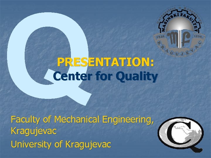 Q PRESENTATION: Center for Quality Faculty of Mechanical Engineering, Kragujevac University of Kragujevac 