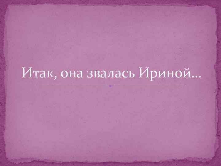 Итак, она звалась Ириной… 