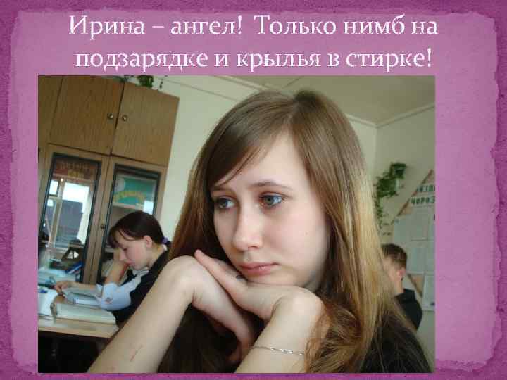 Ирина – ангел! Только нимб на подзарядке и крылья в стирке! 