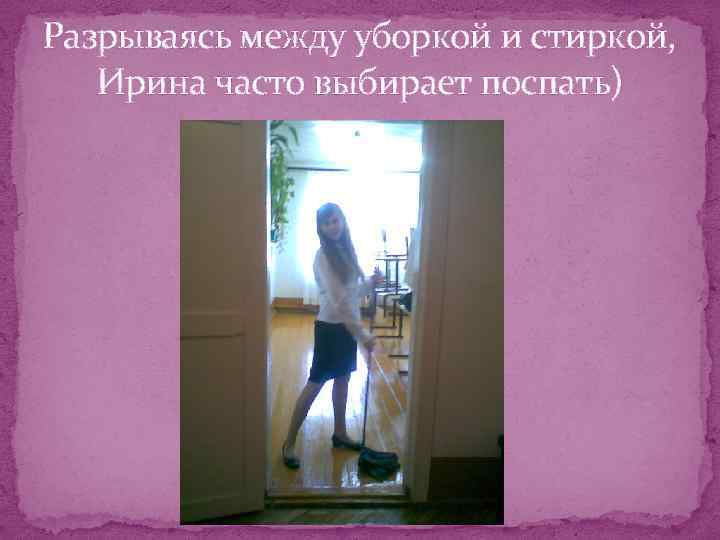 Разрываясь между уборкой и стиркой, Ирина часто выбирает поспать) 