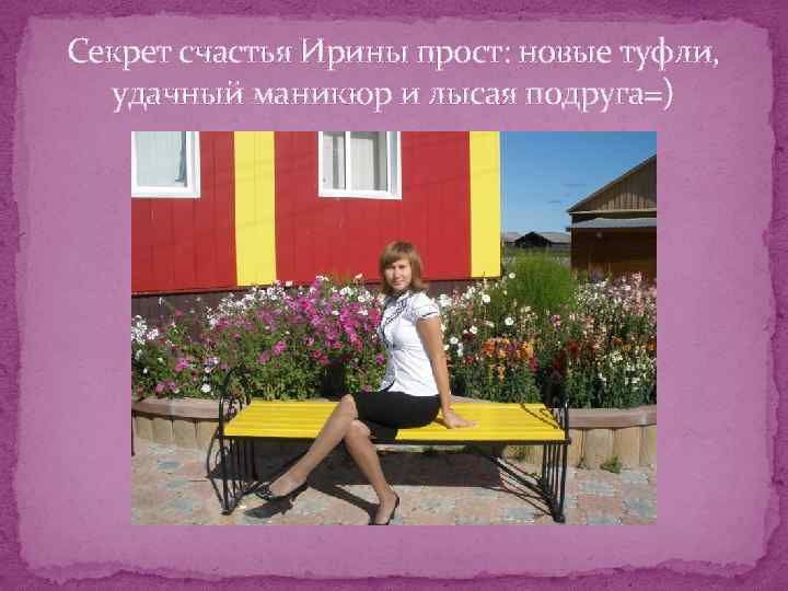 Секрет счастья Ирины прост: новые туфли, удачный маникюр и лысая подруга=) 