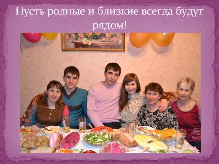 Пусть родные и близкие всегда будут рядом! 