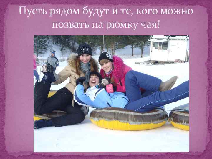 Пусть рядом будут и те, кого можно позвать на рюмку чая! 