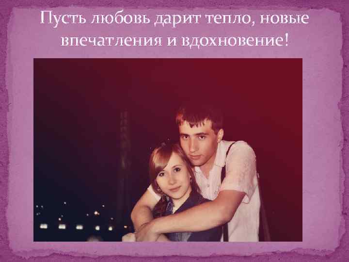 Пусть любовь дарит тепло, новые впечатления и вдохновение! 