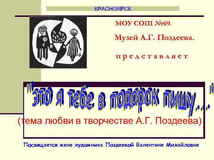 КРАСНОЯРСК МОУ СОШ № 69. Музей А. Г. Поздеева. представляет (тема любви в творчестве