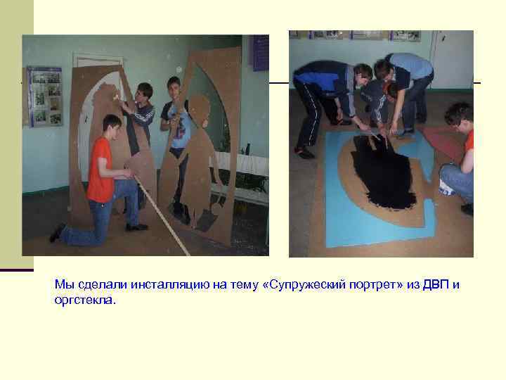 Мы сделали инсталляцию на тему «Супружеский портрет» из ДВП и оргстекла. 